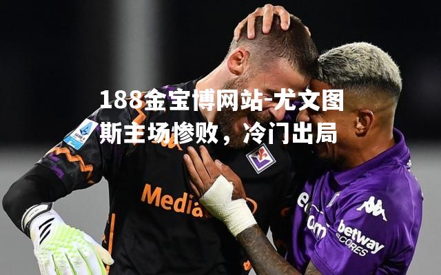 尤文图斯主场惨败，冷门出局
