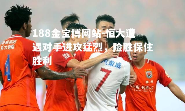 恒大遭遇对手进攻猛烈，险胜保住胜利