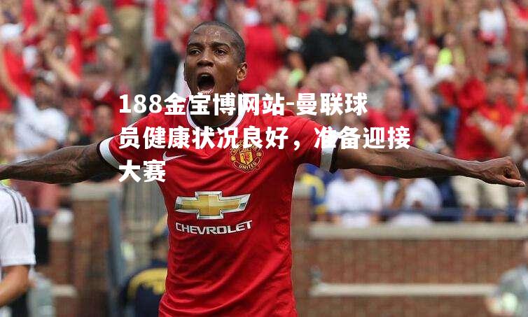曼联球员健康状况良好，准备迎接大赛