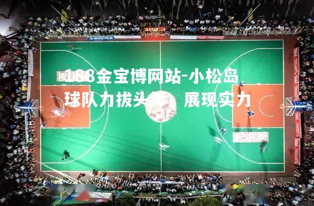 小松岛球队力拔头筹，展现实力