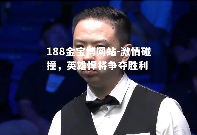 激情碰撞，英雄悍将争夺胜利