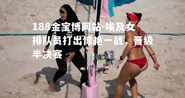 埃及女排队员打出惊艳一战，晋级半决赛