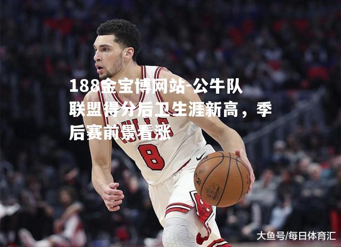 公牛队联盟得分后卫生涯新高，季后赛前景看涨