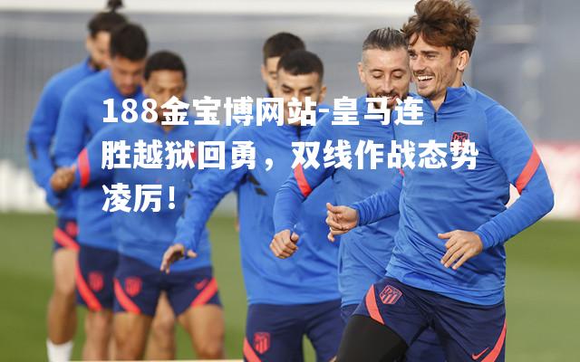 皇马连胜越狱回勇，双线作战态势凌厉！